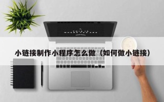 西藏小链接制作小程序怎么做（如何做小链接）