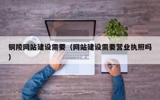 西藏铜陵网站建设需要（网站建设需要营业执照吗）