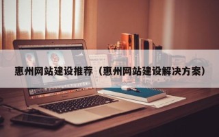 西藏惠州网站建设推荐（惠州网站建设解决方案）