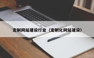 西藏定制网站建设行业（定制化网站建设）