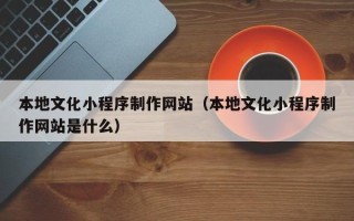 西藏本地文化小程序制作网站（本地文化小程序制作网站是什么）