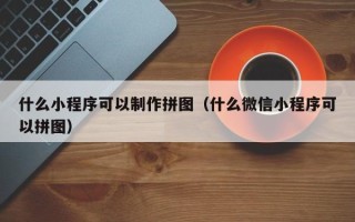 西藏什么小程序可以制作拼图（什么微信小程序可以拼图）