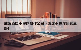 西藏威海酒店小程序制作公司（酒店小程序运营思路）